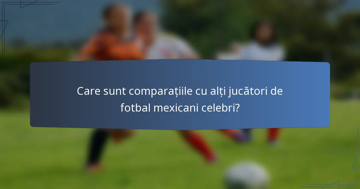 Care sunt comparațiile cu alți jucători de fotbal mexicani celebri?