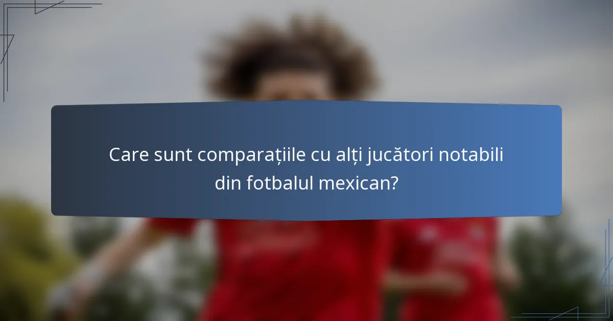 Care sunt comparațiile cu alți jucători notabili din fotbalul mexican?