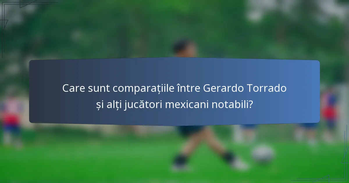 Care sunt comparațiile între Gerardo Torrado și alți jucători mexicani notabili?