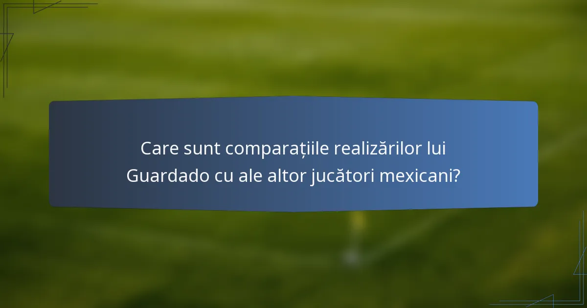 Care sunt comparațiile realizărilor lui Guardado cu ale altor jucători mexicani?