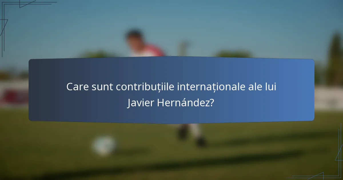 Care sunt contribuțiile internaționale ale lui Javier Hernández?