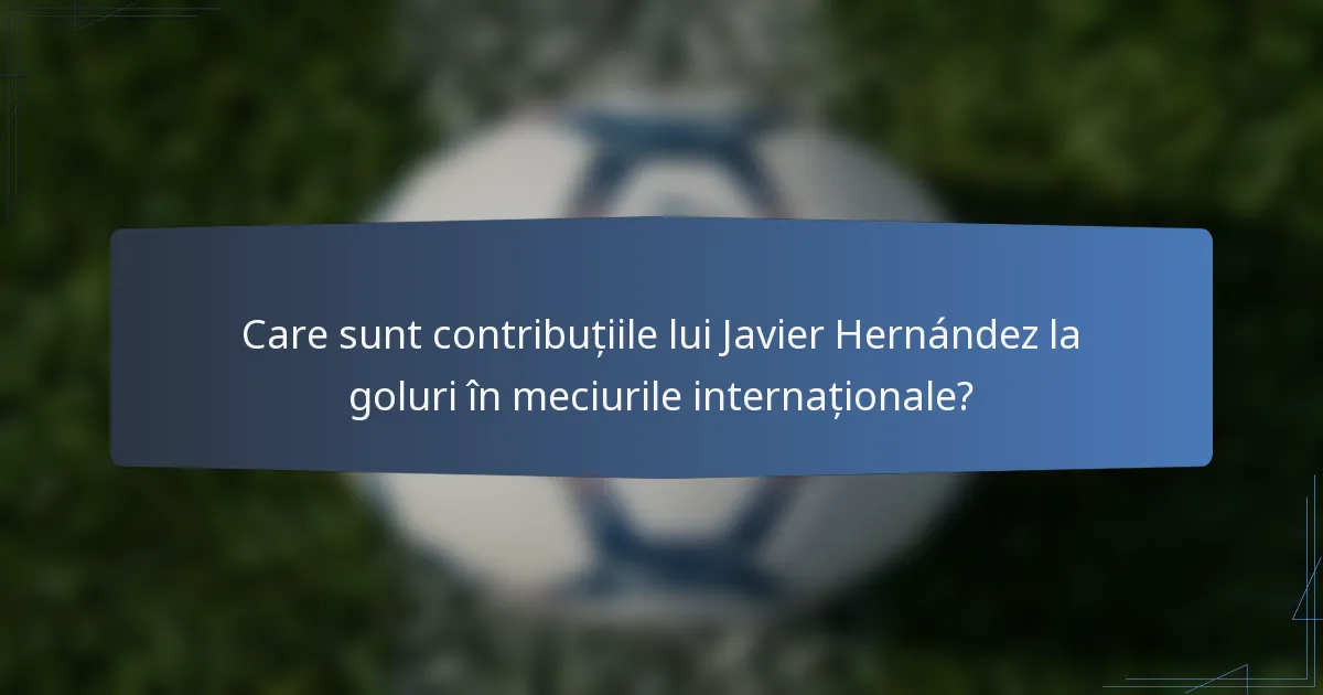 Care sunt contribuțiile lui Javier Hernández la goluri în meciurile internaționale?