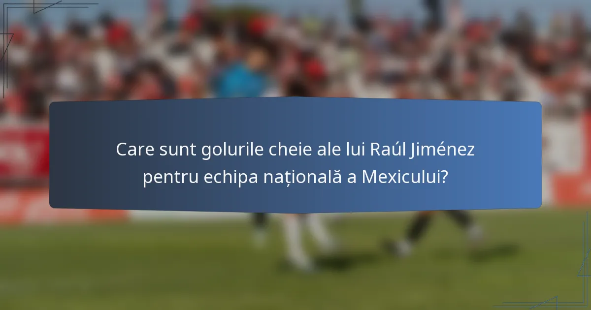 Care sunt golurile cheie ale lui Raúl Jiménez pentru echipa națională a Mexicului?