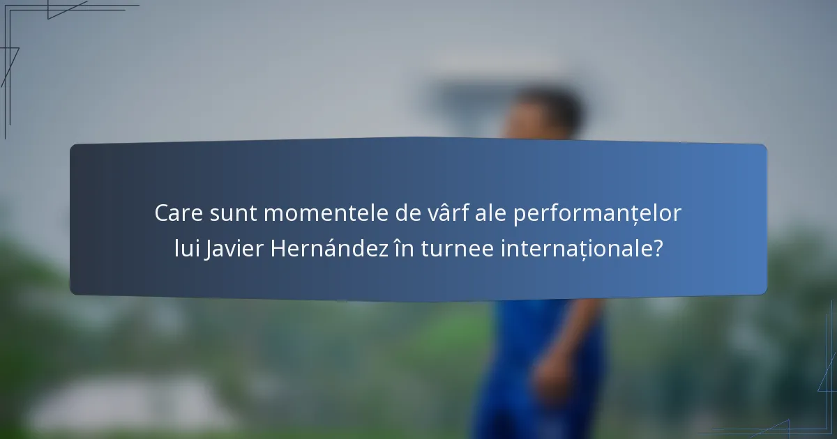 Care sunt momentele de vârf ale performanțelor lui Javier Hernández în turnee internaționale?