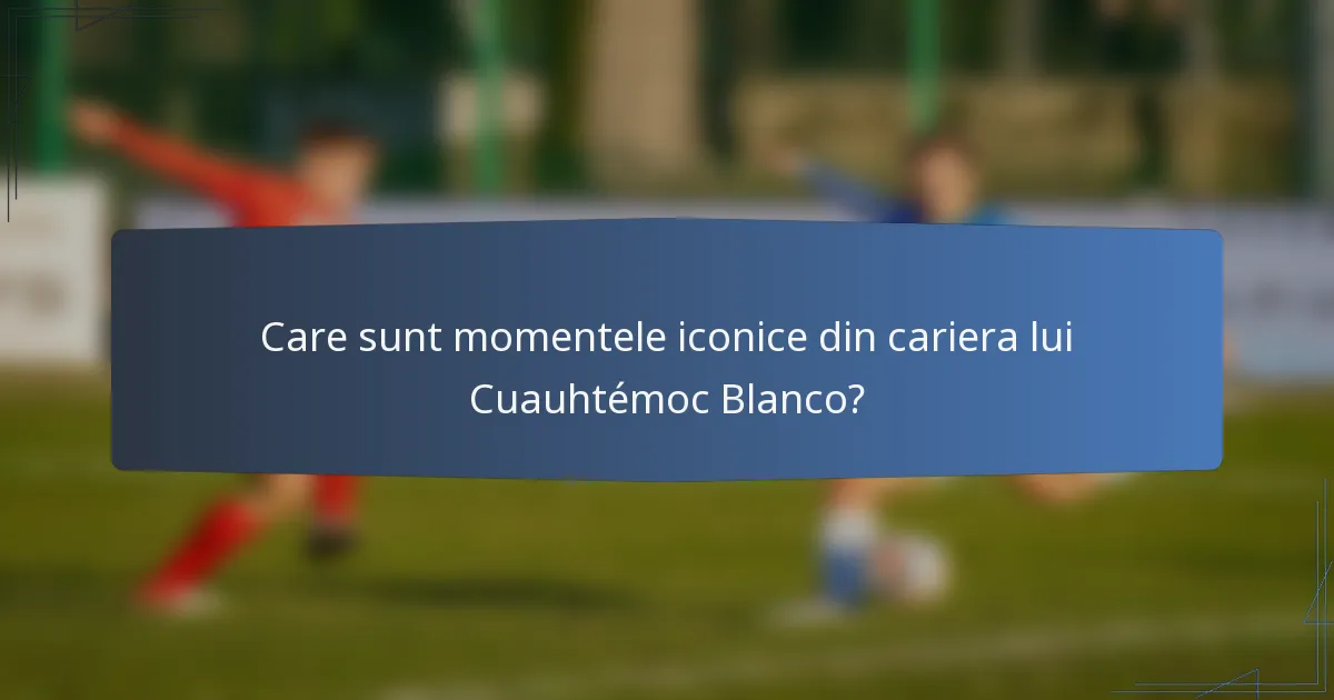 Care sunt momentele iconice din cariera lui Cuauhtémoc Blanco?