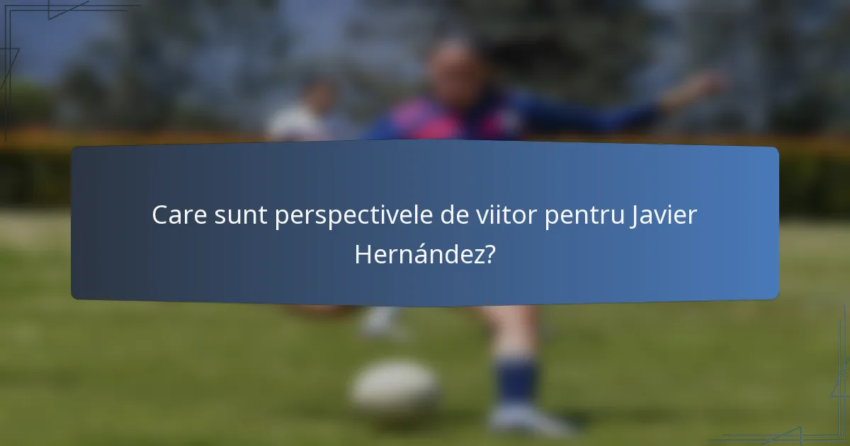Care sunt perspectivele de viitor pentru Javier Hernández?