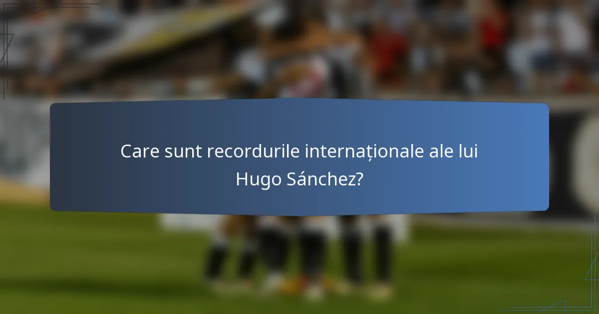 Care sunt recordurile internaționale ale lui Hugo Sánchez?