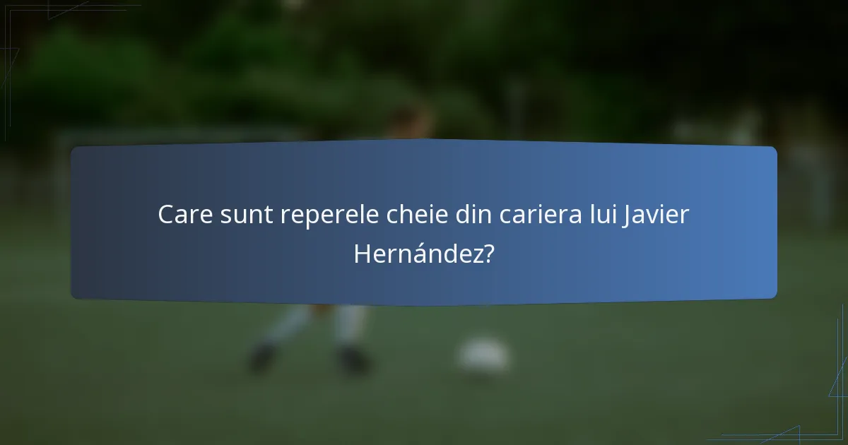 Care sunt reperele cheie din cariera lui Javier Hernández?