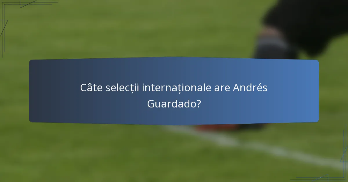 Câte selecții internaționale are Andrés Guardado?