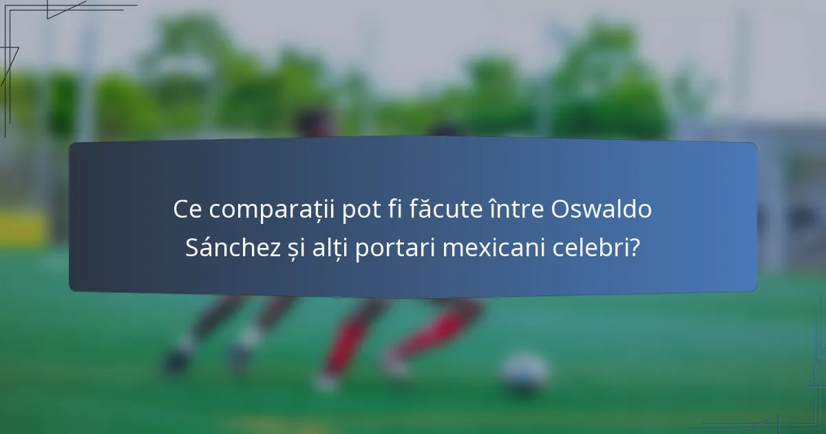 Ce comparații pot fi făcute între Oswaldo Sánchez și alți portari mexicani celebri?