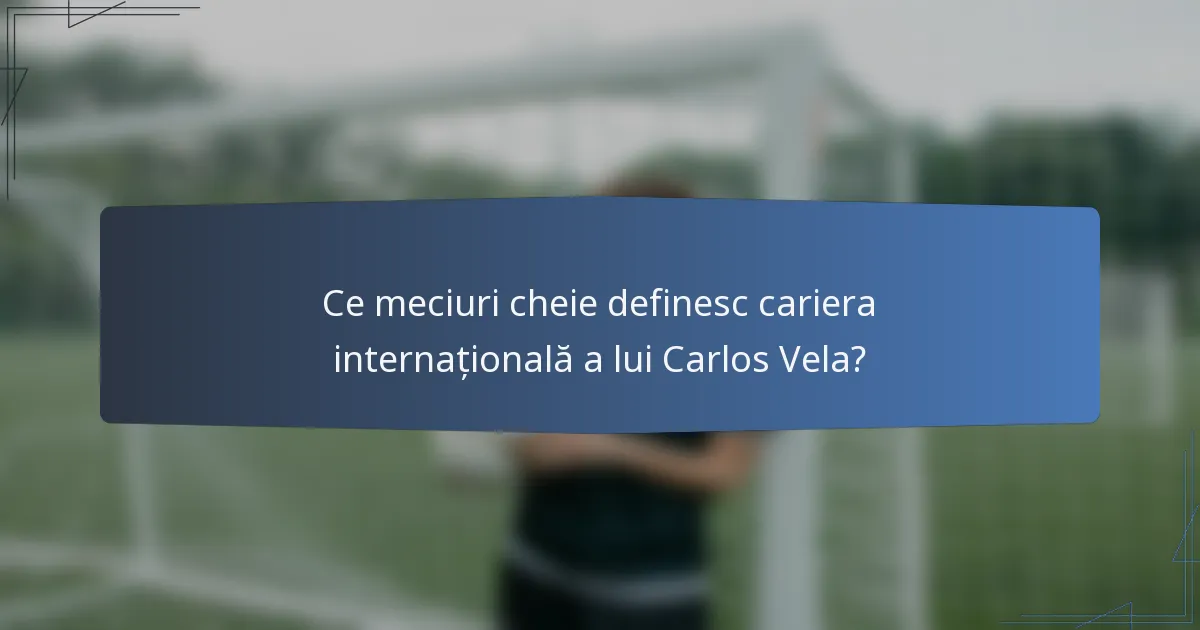Ce meciuri cheie definesc cariera internațională a lui Carlos Vela?