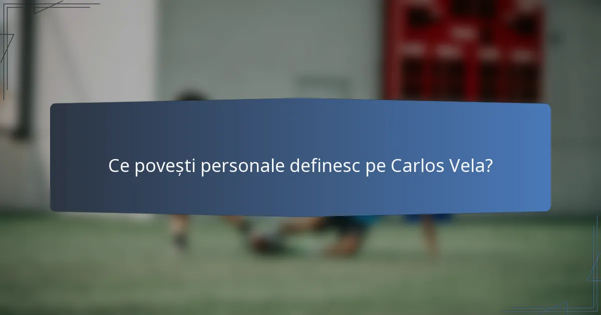 Ce povești personale definesc pe Carlos Vela?