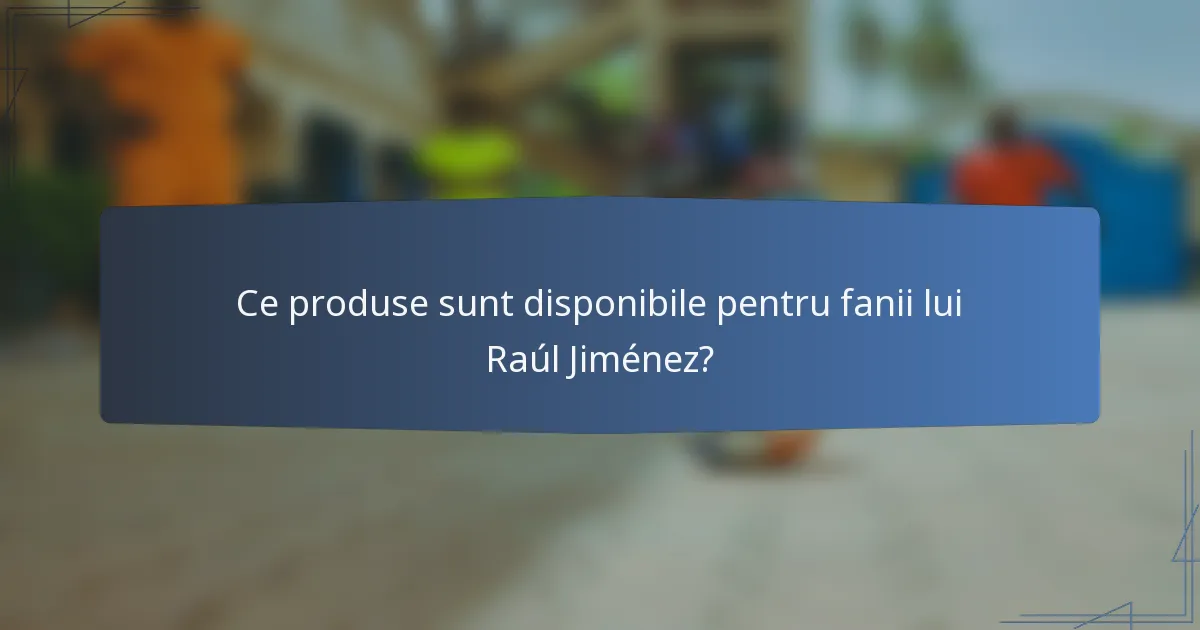 Ce produse sunt disponibile pentru fanii lui Raúl Jiménez?