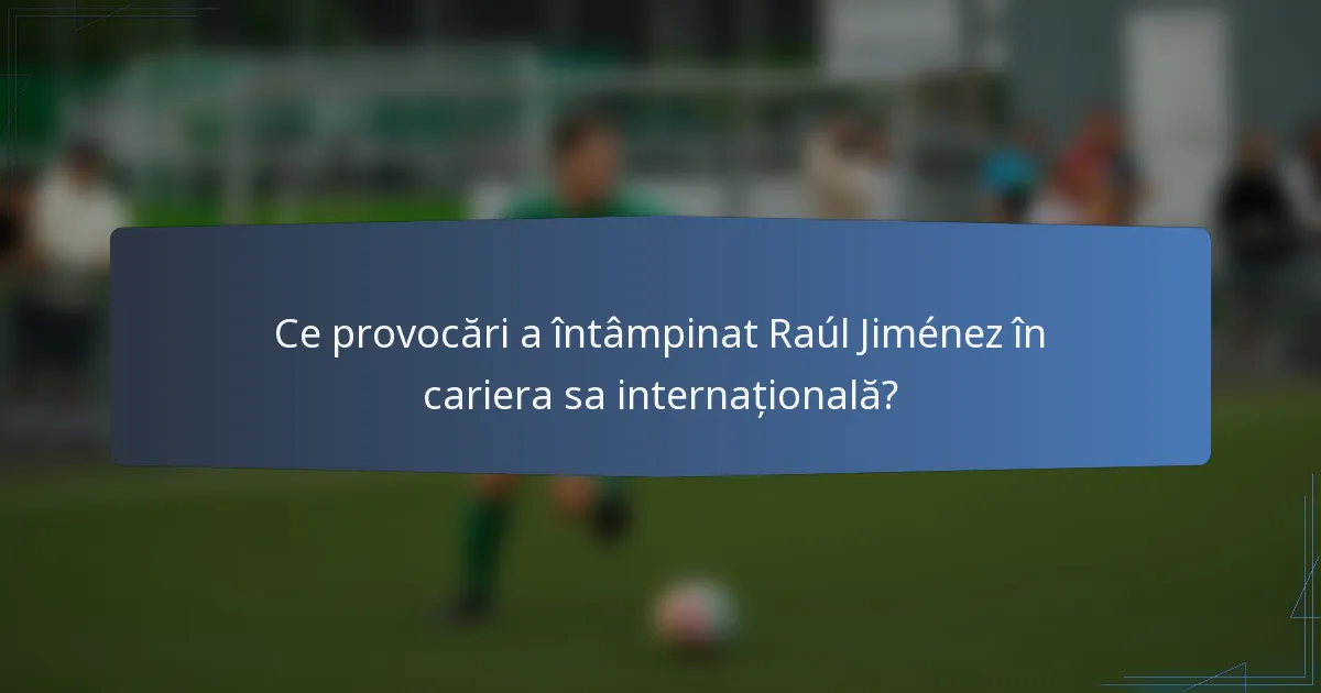 Ce provocări a întâmpinat Raúl Jiménez în cariera sa internațională?