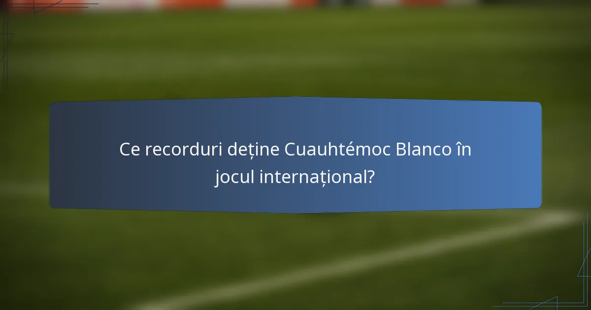 Ce recorduri deține Cuauhtémoc Blanco în jocul internațional?