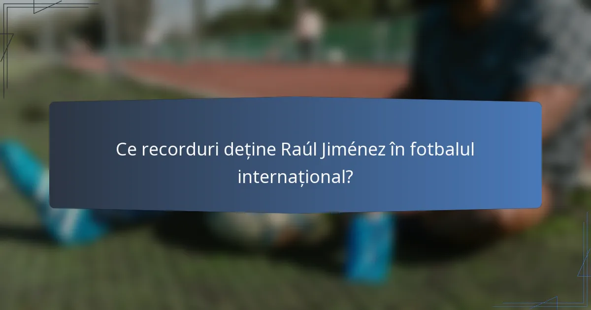 Ce recorduri deține Raúl Jiménez în fotbalul internațional?