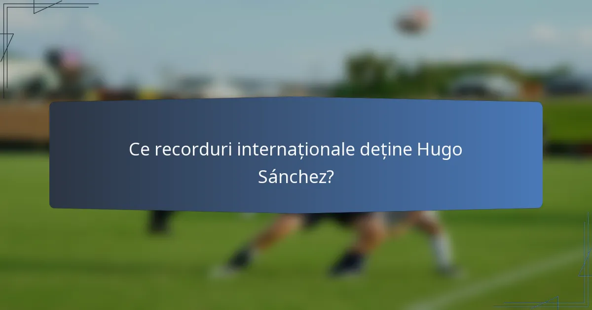 Ce recorduri internaționale deține Hugo Sánchez?