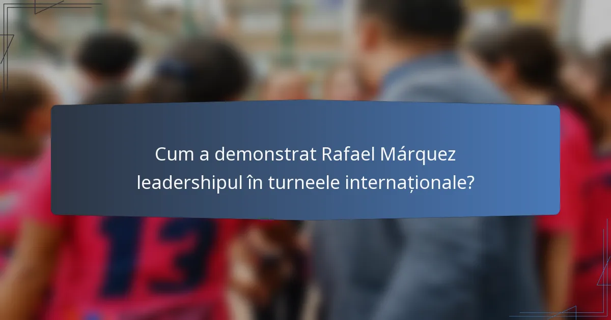 Cum a demonstrat Rafael Márquez leadershipul în turneele internaționale?