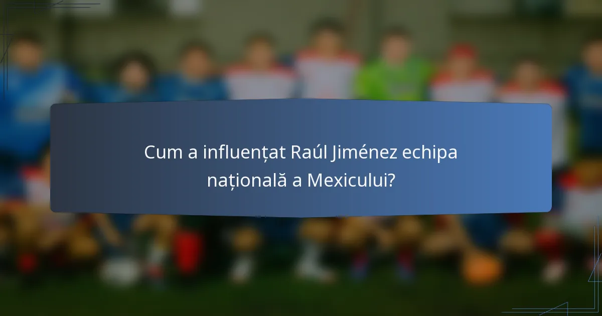 Cum a influențat Raúl Jiménez echipa națională a Mexicului?