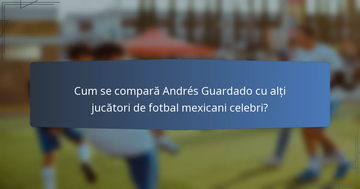 Cum se compară Andrés Guardado cu alți jucători de fotbal mexicani celebri?