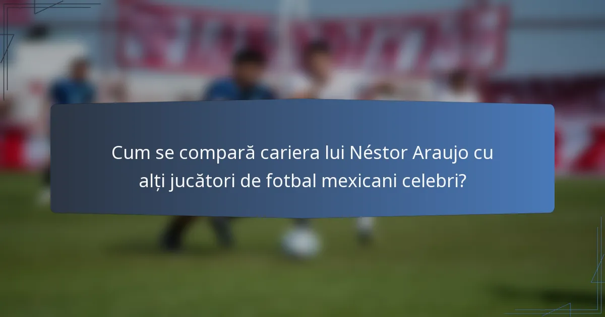 Cum se compară cariera lui Néstor Araujo cu alți jucători de fotbal mexicani celebri?