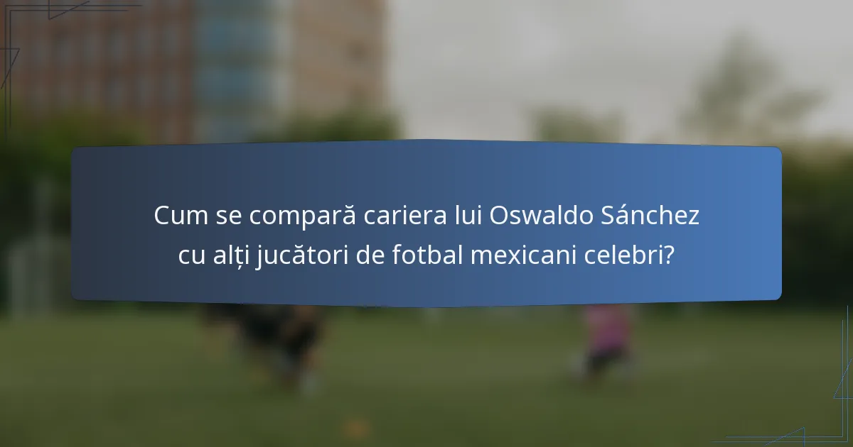 Cum se compară cariera lui Oswaldo Sánchez cu alți jucători de fotbal mexicani celebri?