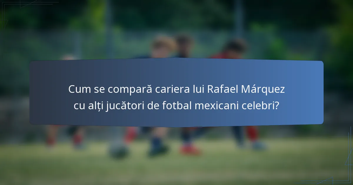 Cum se compară cariera lui Rafael Márquez cu alți jucători de fotbal mexicani celebri?