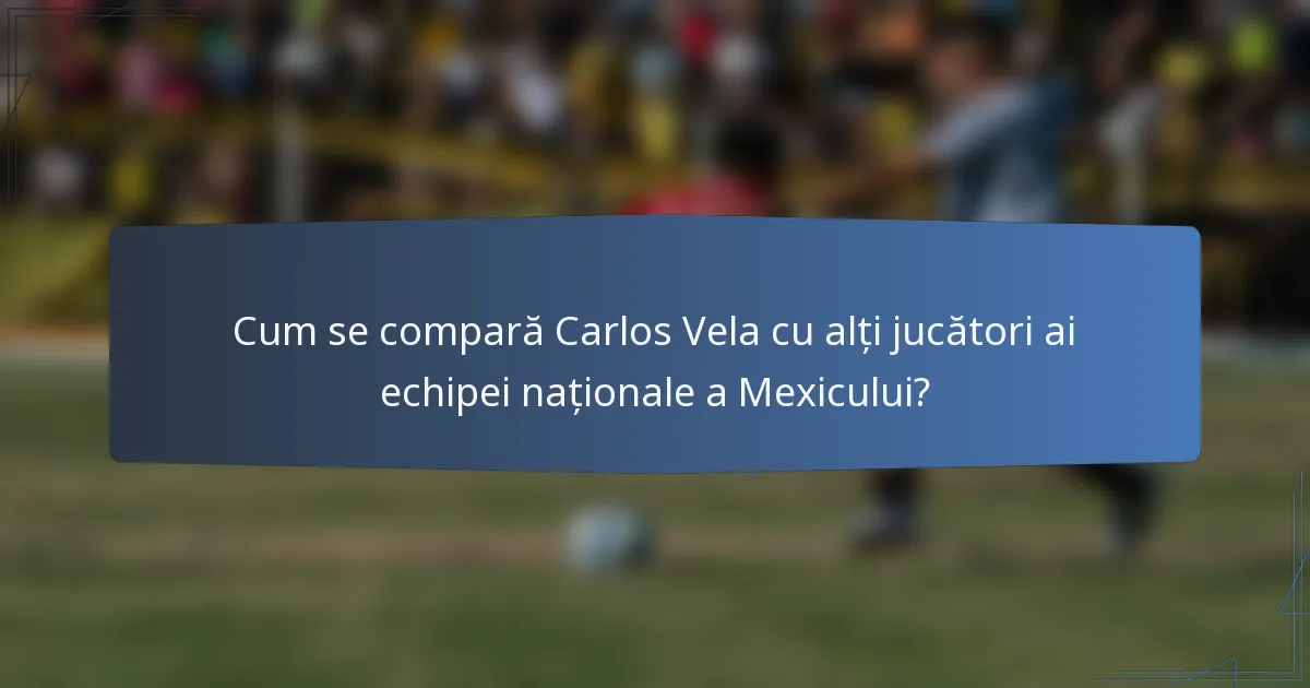 Cum se compară Carlos Vela cu alți jucători ai echipei naționale a Mexicului?