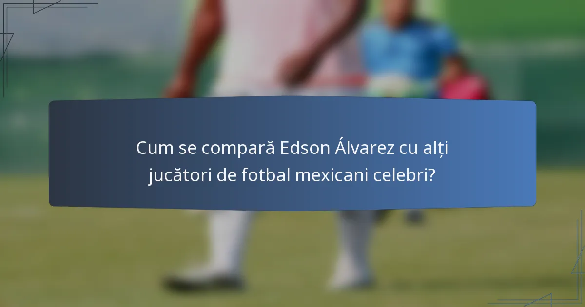 Cum se compară Edson Álvarez cu alți jucători de fotbal mexicani celebri?