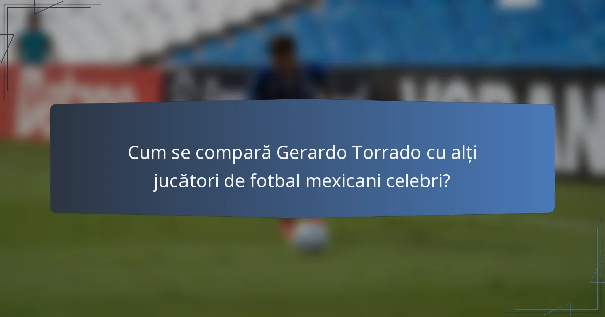 Cum se compară Gerardo Torrado cu alți jucători de fotbal mexicani celebri?