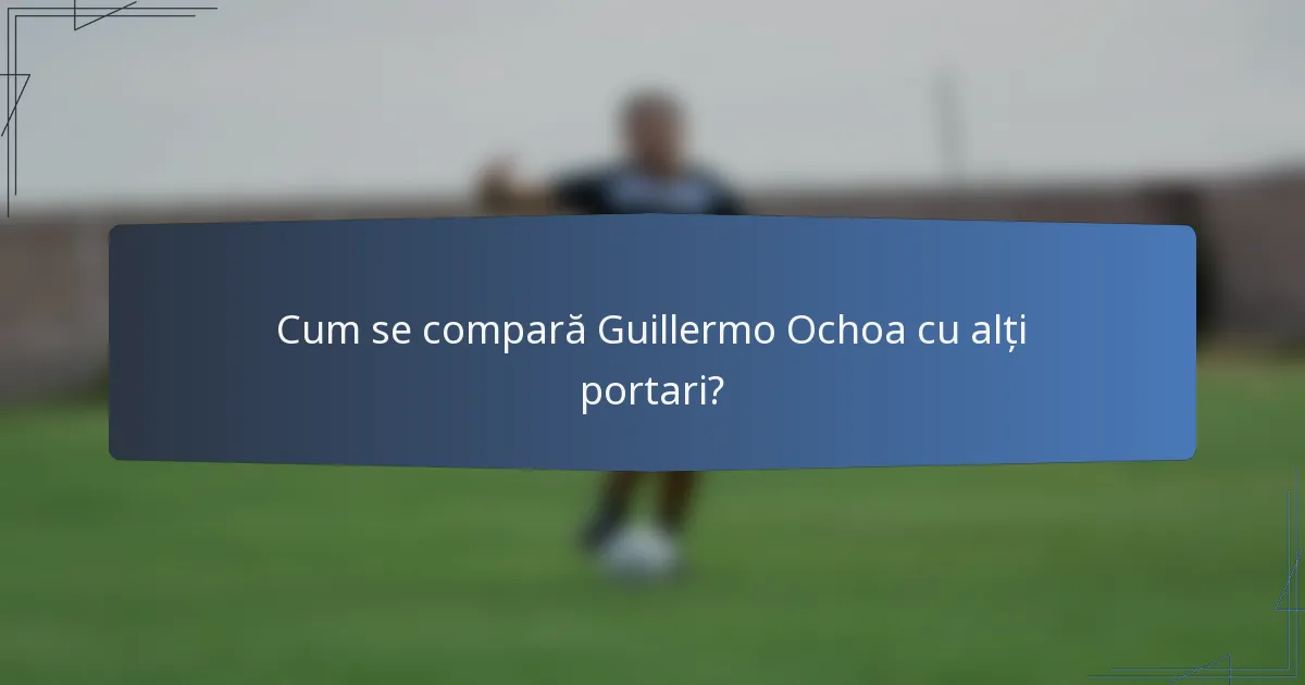 Cum se compară Guillermo Ochoa cu alți portari?