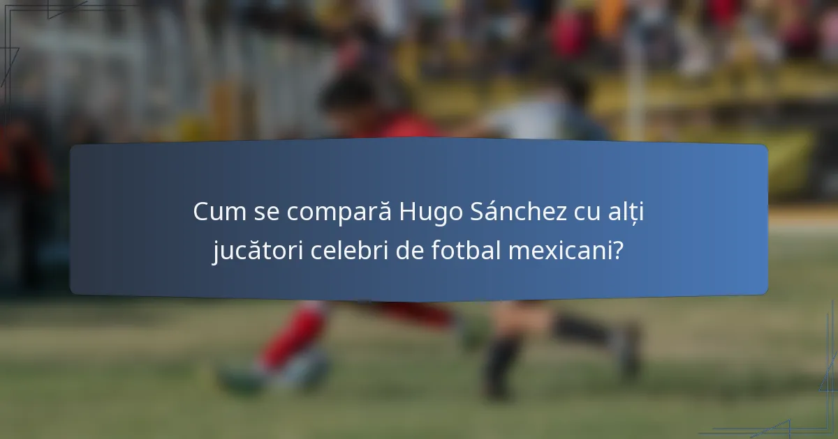 Cum se compară Hugo Sánchez cu alți jucători celebri de fotbal mexicani?