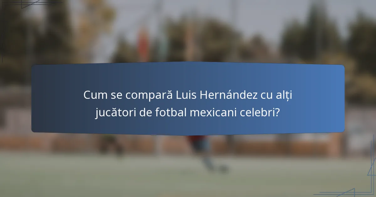 Cum se compară Luis Hernández cu alți jucători de fotbal mexicani celebri?