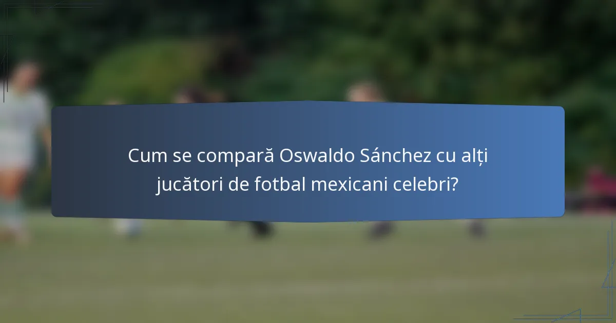Cum se compară Oswaldo Sánchez cu alți jucători de fotbal mexicani celebri?