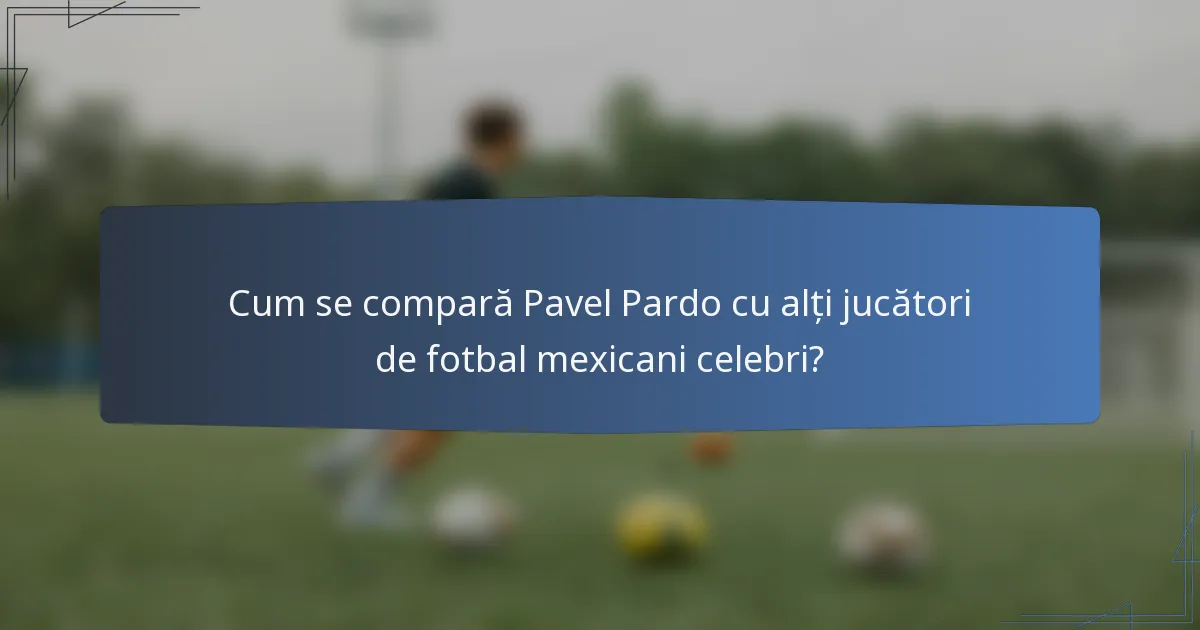 Cum se compară Pavel Pardo cu alți jucători de fotbal mexicani celebri?