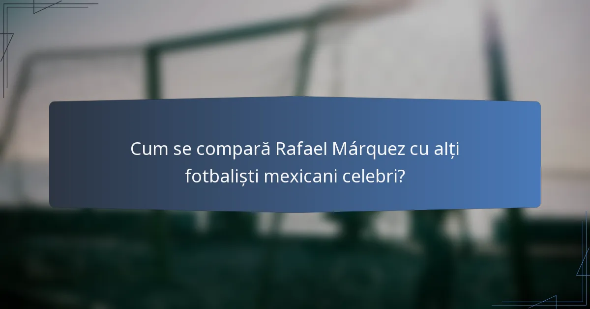 Cum se compară Rafael Márquez cu alți fotbaliști mexicani celebri?