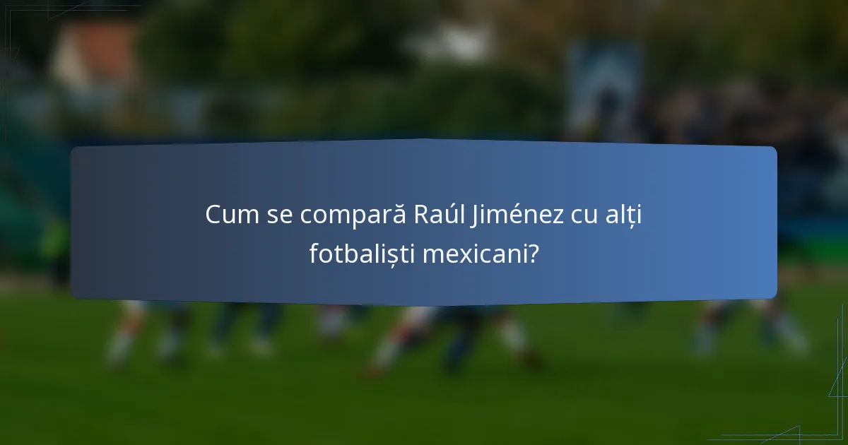 Cum se compară Raúl Jiménez cu alți fotbaliști mexicani?