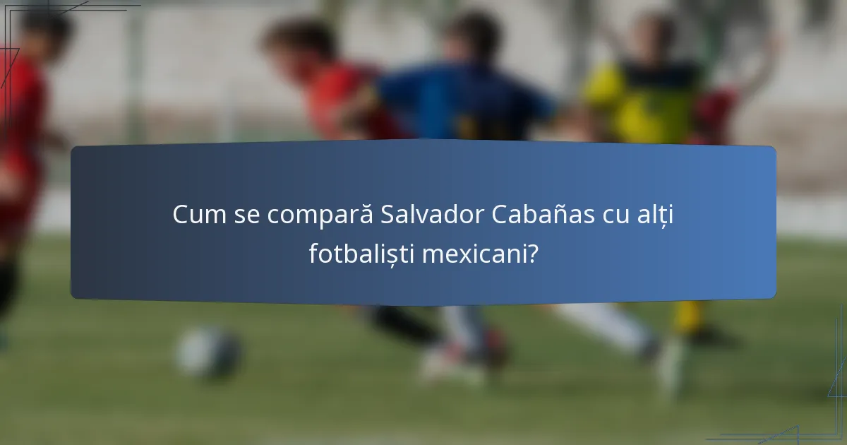 Cum se compară Salvador Cabañas cu alți fotbaliști mexicani?